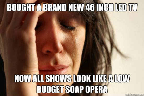 Bought a brand new 46 inch led tv now all shows look like a low budget soap opera  First World Problems