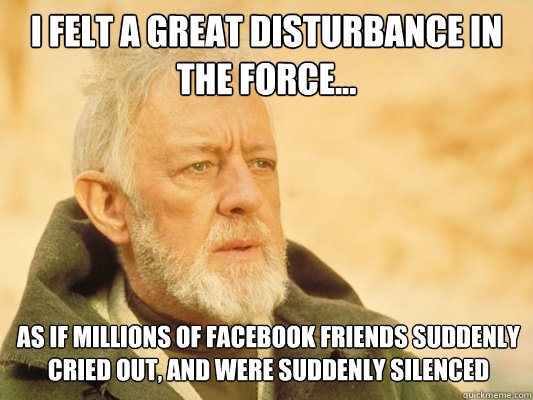 I felt a great disturbance in the force... As if millions of facebook friends suddenly cried out, and were suddenly silenced  Obi Wan