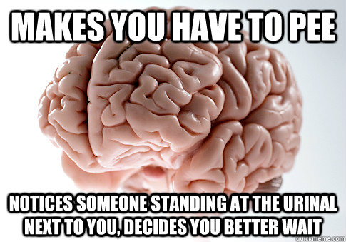 makes you have to pee notices someone standing at the urinal next to you, decides you better wait  Scumbag Brain