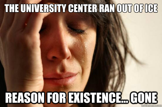 the university center ran out of ice reason for existence... gone  First World Problems