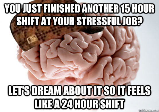 You just finished another 15 hour shift at your stressful job? Let's dream about it so it feels like a 24 hour shift - You just finished another 15 hour shift at your stressful job? Let's dream about it so it feels like a 24 hour shift  Scumbag brain..