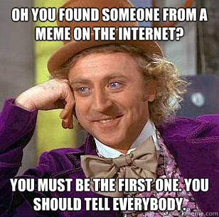 Oh you found someone from a meme on the internet? You must be the first one. You should tell everybody.  Condescending Wonka