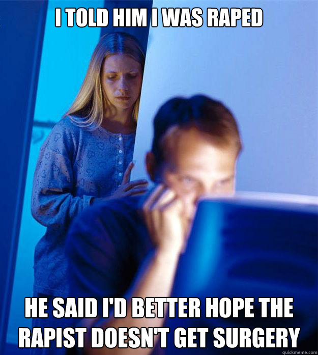 I told him I was raped He said I'd better hope the rapist doesn't get surgery  Redditors Wife
