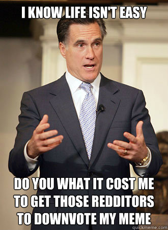 I know life isn't easy do you what it cost me to get those redditors to downvote my meme  Relatable Romney