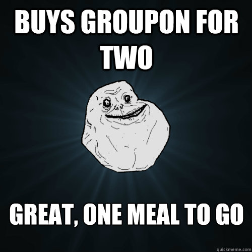 Buys groupon for two great, one meal to go  Forever Alone