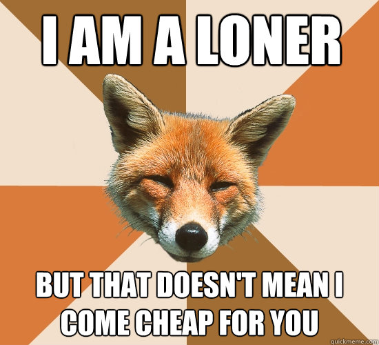 I am a loner But that doesn't mean I come cheap for you
  Condescending Fox