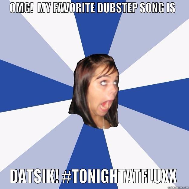 OMG!  MY FAVORITE DUBSTEP SONG IS  DATSIK! #TONIGHTATFLUXX Annoying Facebook Girl