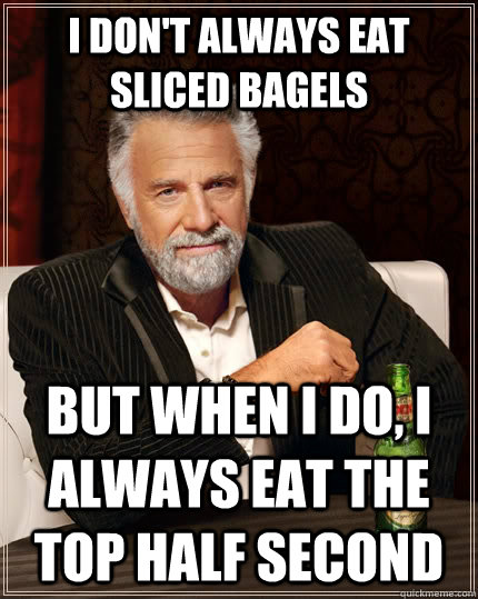 i don't always eat sliced bagels but when I do, i always eat the top half second  The Most Interesting Man In The World