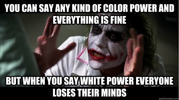 you can say any kind of color power and everything is fine But when you say white power everyone loses their minds  Joker Mind Loss