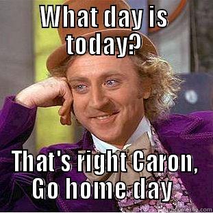 WHAT DAY IS TODAY? THAT'S RIGHT CARON, GO HOME DAY  Condescending Wonka