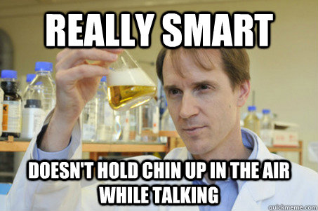 Really Smart Doesn't hold chin up in the air while talking  Good Guy Scientist