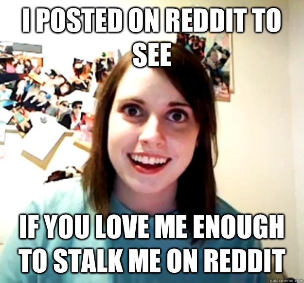 I posted on Reddit to see If you love me enough to stalk me on reddit  Overly Attached Girlfriend