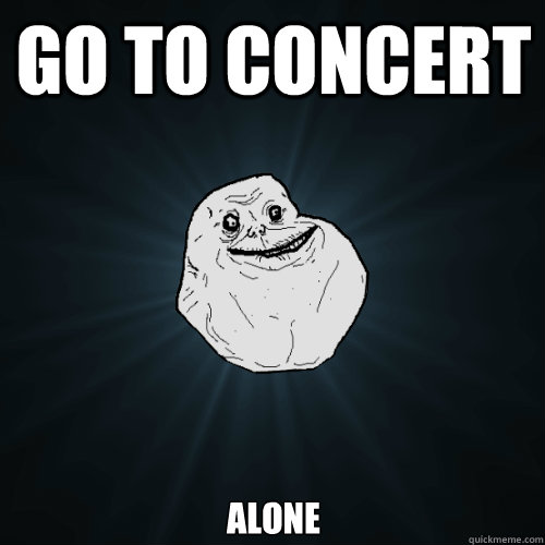 Go to concert Alone  Forever Alone