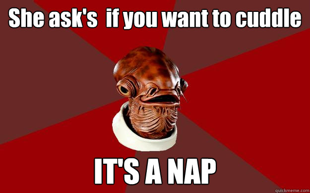 She ask's  if you want to cuddle IT'S A NAP  Admiral Ackbar Relationship Expert
