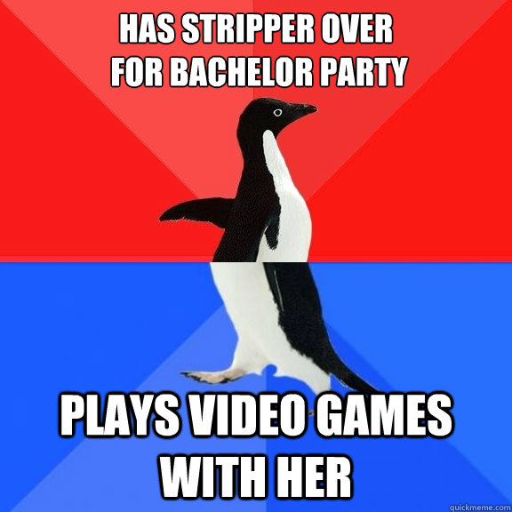 Has stripper over
 for bachelor party plays video games with her  Socially Awksome Penguin
