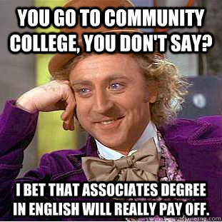 You go to community college, you don't say? I bet that associates degree in english will really pay off. - You go to community college, you don't say? I bet that associates degree in english will really pay off.  Condescending Wonka