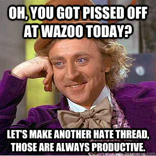 Oh, you got pissed off at Wazoo today? Let's make another hate thread, those are always productive.    Creepy Wonka