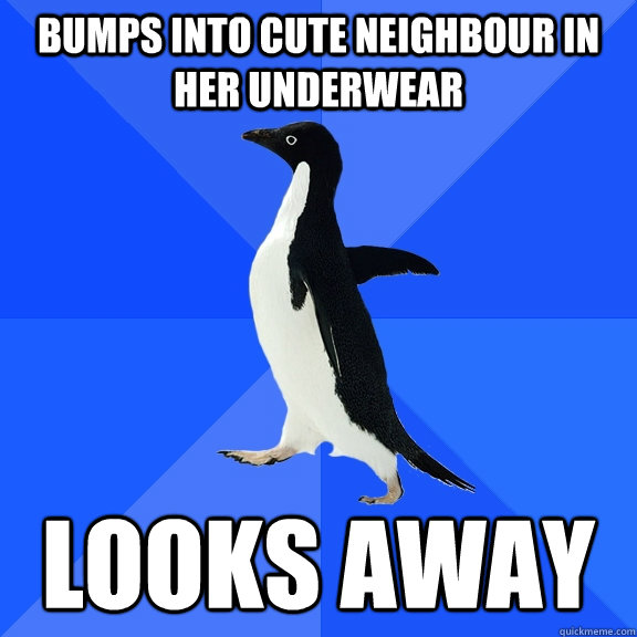 Bumps into cute neighbour in her underwear Looks away  Socially Awkward Penguin