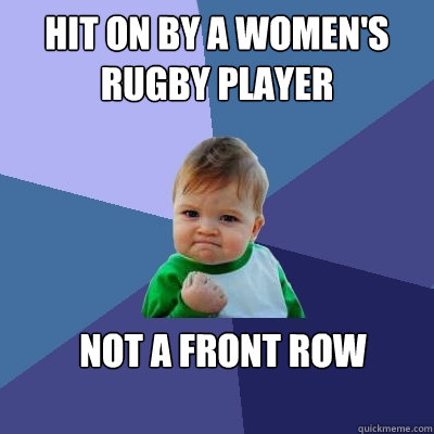 Hit on by a women's  rugby player not a front row  Success Kid