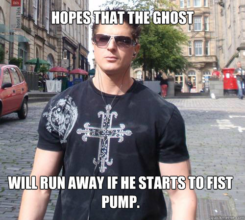 hopes that the ghost will run away if he starts to fist pump.  Douchebag Ghost Hunter