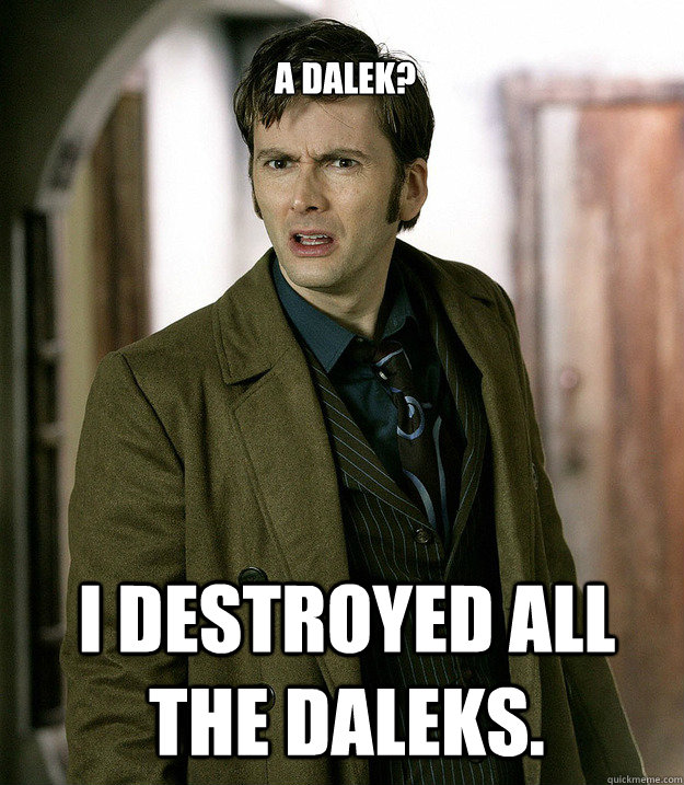 A Dalek? I destroyed all the Daleks. - A Dalek? I destroyed all the Daleks.  Doctor Who