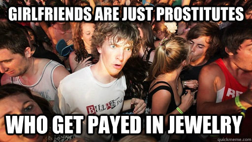 girlfriends are just prostitutes who get payed in jewelry  Sudden Clarity Clarence