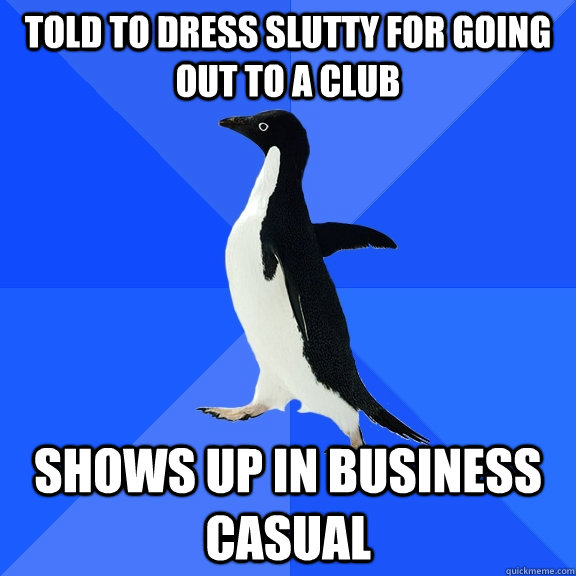 told to dress slutty for going out to a club shows up in business casual  Socially Awkward Penguin