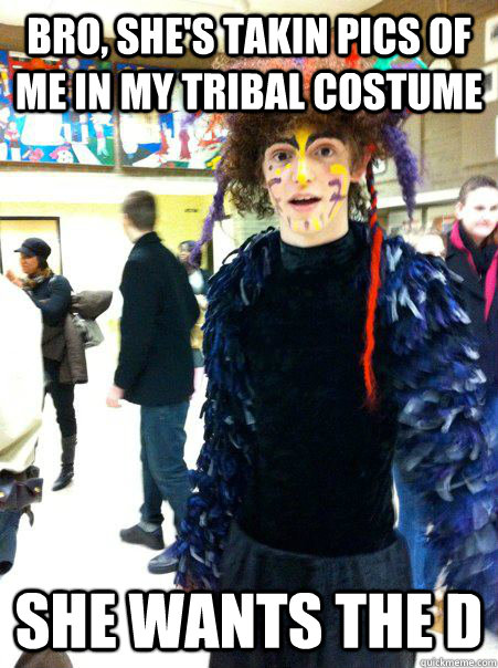 Bro, she's takin pics of me in my tribal costume she wants the D  