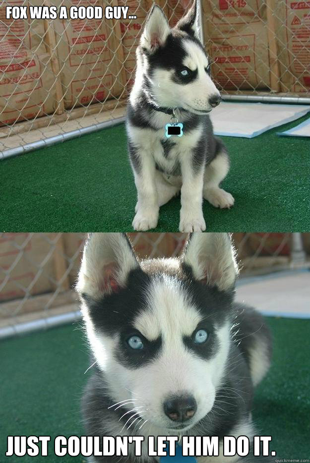 Fox was a good guy... Just couldn't let him do it.  Insanity puppy
