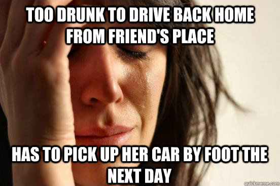 too drunk to drive back home from friend's place Has to pick up her car by foot the next day  First World Problems