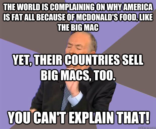 the world is complaining on why america is fat all because of mcdonald's food, like the big mac yet, their countries sell big macs, too. you can't explain that! - the world is complaining on why america is fat all because of mcdonald's food, like the big mac yet, their countries sell big macs, too. you can't explain that!  Bill O Reilly