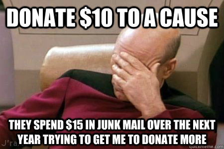 DONATE $10 TO A CAUSE THEY SPEND $15 IN JUNK MAIL OVER THE NEXT YEAR TRYING TO GET ME TO DONATE MORE  Facepalm Picard