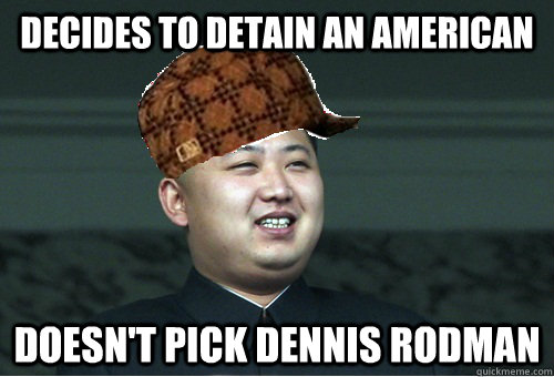 Decides to detain an American doesn't pick Dennis Rodman  Scumbag Kim Jong Un