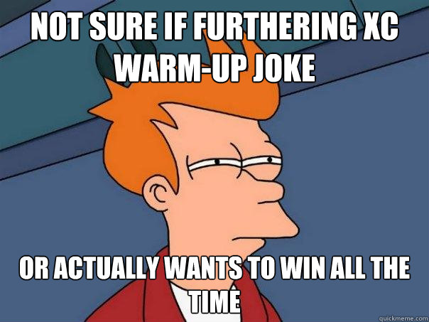 Not sure if furthering XC warm-up joke  Or actually wants to win all the time  Futurama Fry