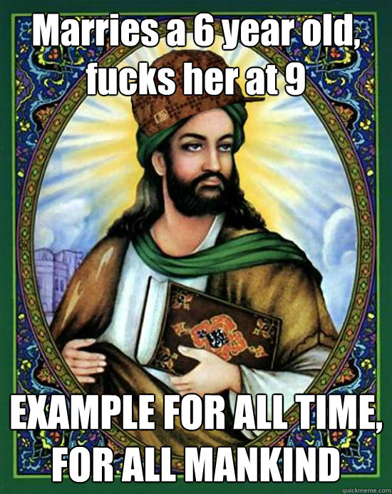 Marries a 6 year old, fucks her at 9 EXAMPLE FOR ALL TIME, FOR ALL MANKIND  Scumbag Muhammad