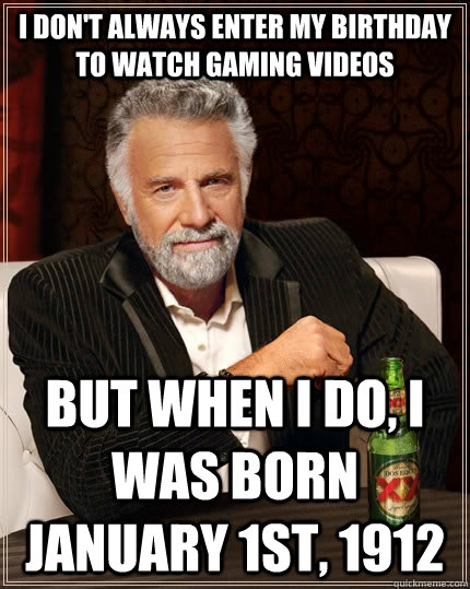 I don't always enter my birthday to watch gaming videos but when I do, I was born January 1st, 1912   The Most Interesting Man In The World