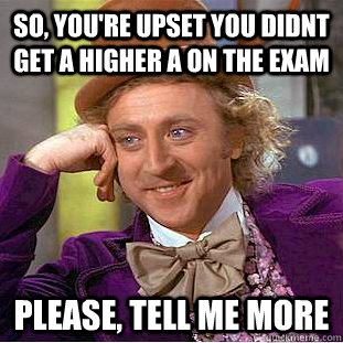 So, you're upset you didnt get a higher A on the exam Please, tell me more  Condescending Wonka