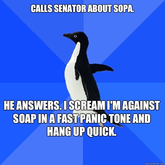Calls senator about sopa.
 He answers. I scream I'm against soap in a fast panic tone and hang up quick.    Socially Awkward Penguin