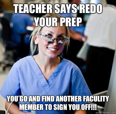 Teacher says redo your prep You go and find another faculity member to sign you off!!!  overworked dental student