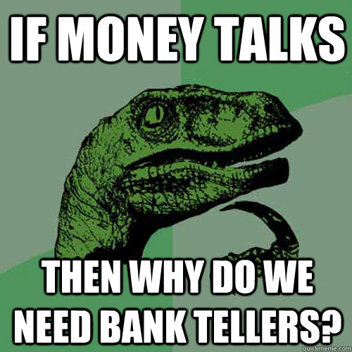 If money talks Then why do we need bank tellers?  Philosoraptor