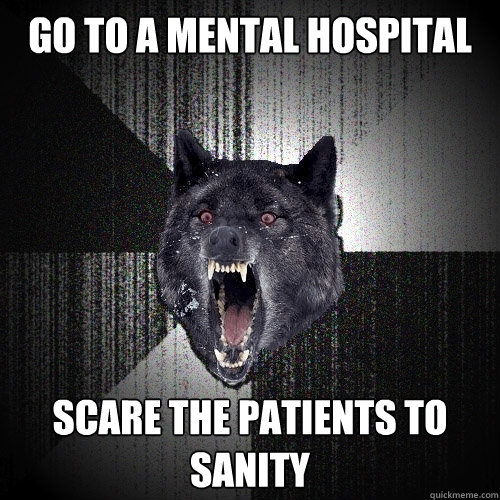 go to a mental hospital scare the patients to sanity  Insanity Wolf
