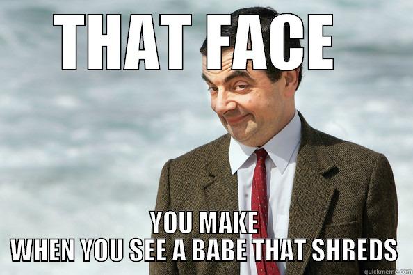 THAT FACE - THAT FACE  YOU MAKE WHEN YOU SEE A BABE THAT SHREDS Misc