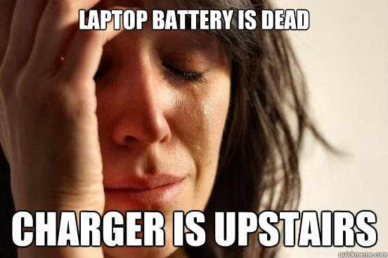 laptop battery is dead charger is upstairs  First World Problems