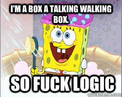 i'm a box a talking walking box.  so fuck logic - i'm a box a talking walking box.  so fuck logic  Spongebob squarepants and logic FTFY