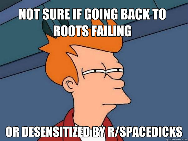 not sure if going back to roots failing or desensitized by r/spacedicks  Futurama Fry