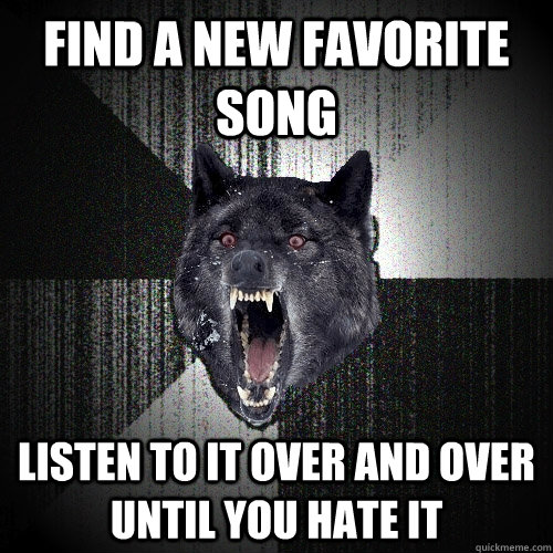 Find a new favorite song Listen to it over and over until you hate it  Insanity Wolf