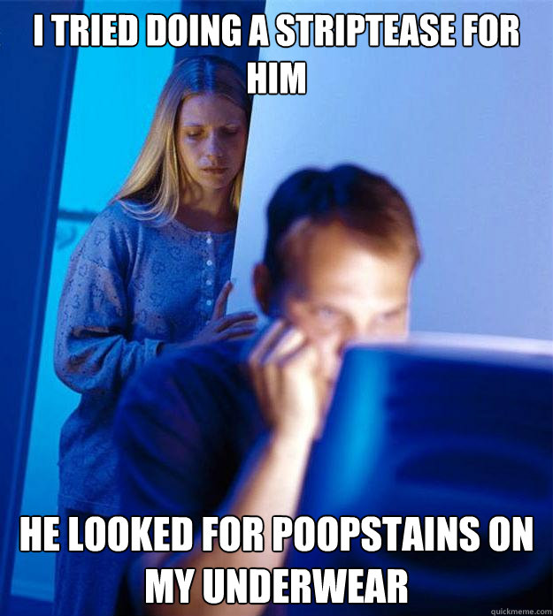 I tried doing a striptease for him he looked for poopstains on my underwear  Redditors Wife
