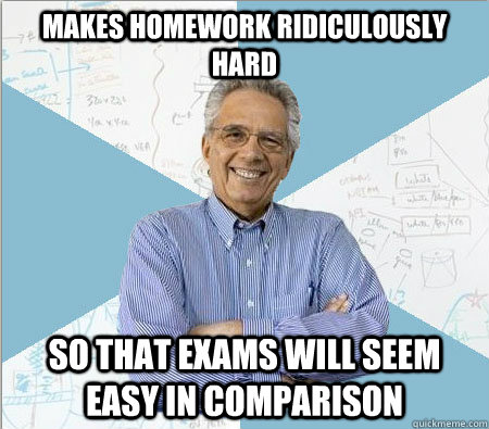 Makes homework ridiculously hard so that exams will seem easy in comparison  Good guy professor