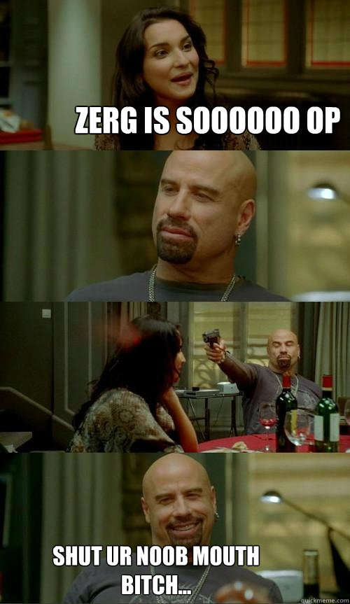 Zerg is soooooo OP shut ur noob mouth bitch...  Skinhead John