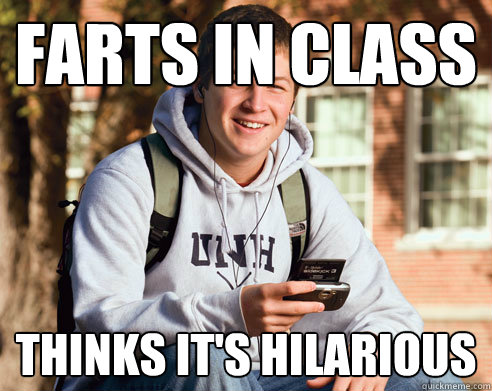 farts in class thinks it's hilarious  College Freshman